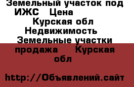 Земельный участок под ИЖС › Цена ­ 680 000 - Курская обл. Недвижимость » Земельные участки продажа   . Курская обл.